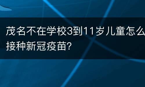 茂名不在学校3到11岁儿童怎么接种新冠疫苗？