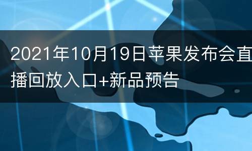 2021年10月19日苹果发布会直播回放入口+新品预告
