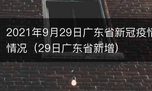 2021年9月29日广东省新冠疫情情况（29日广东省新增）