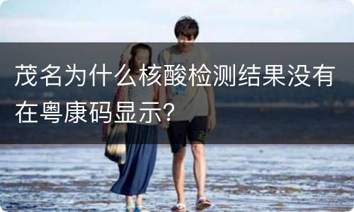 茂名为什么核酸检测结果没有在粤康码显示？