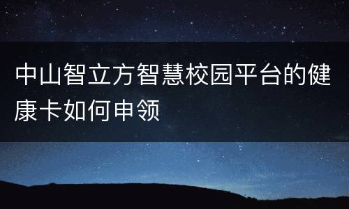 中山智立方智慧校园平台的健康卡如何申领