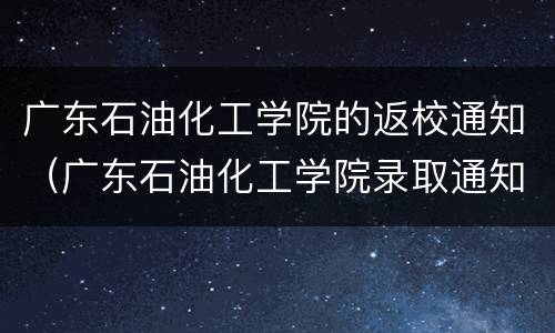 广东石油化工学院的返校通知（广东石油化工学院录取通知）