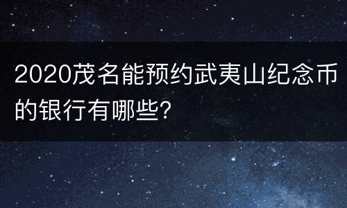 2020茂名能预约武夷山纪念币的银行有哪些？