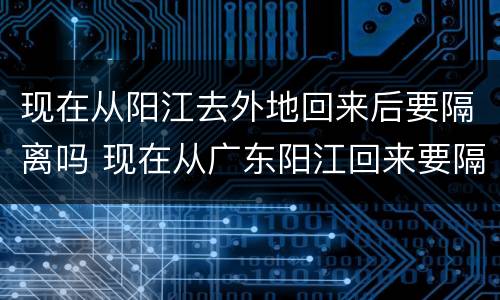现在从阳江去外地回来后要隔离吗 现在从广东阳江回来要隔离吗