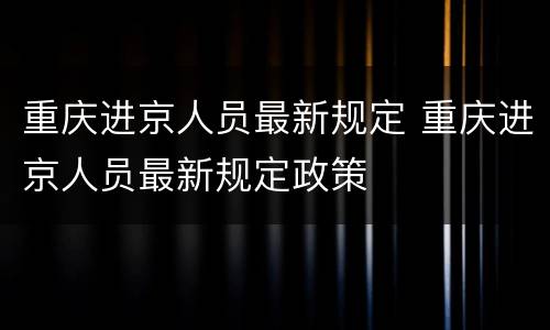 重庆进京人员最新规定 重庆进京人员最新规定政策