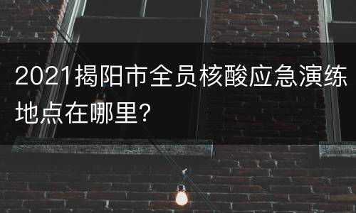 2021揭阳市全员核酸应急演练地点在哪里？