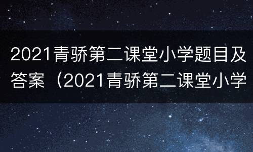 2021青骄第二课堂小学题目及答案（2021青骄第二课堂小学题目及答案期末考试）