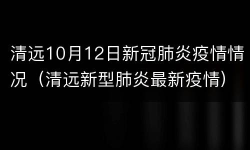 清远10月12日新冠肺炎疫情情况（清远新型肺炎最新疫情）