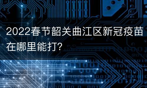 2022春节韶关曲江区新冠疫苗在哪里能打？