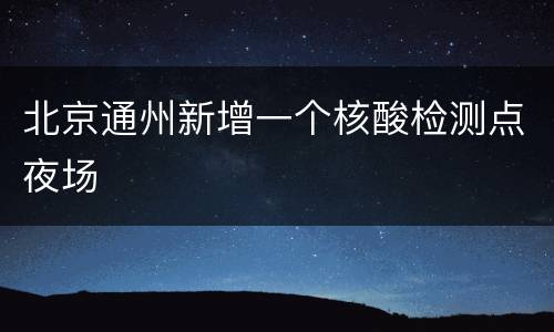 北京通州新增一个核酸检测点夜场