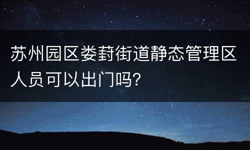 苏州园区娄葑街道静态管理区人员可以出门吗？