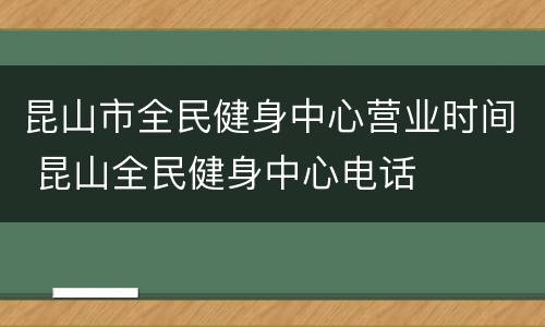 昆山市全民健身中心营业时间 昆山全民健身中心电话
