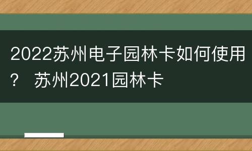 2022苏州电子园林卡如何使用？ 苏州2021园林卡