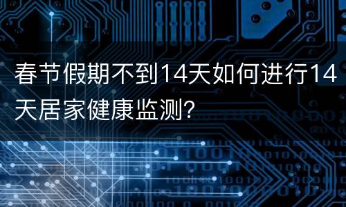 春节假期不到14天如何进行14天居家健康监测？