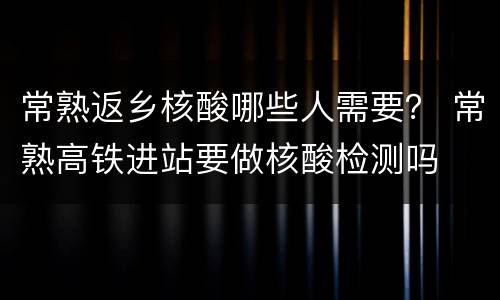 常熟返乡核酸哪些人需要？ 常熟高铁进站要做核酸检测吗