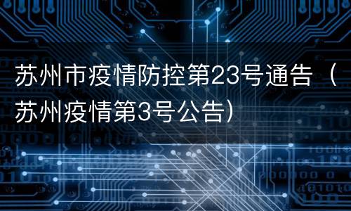 苏州市疫情防控第23号通告（苏州疫情第3号公告）