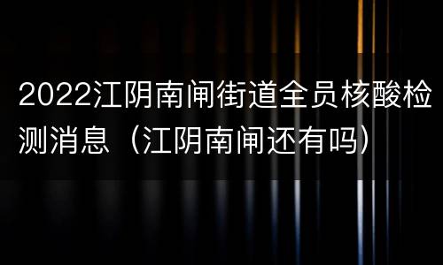 2022江阴南闸街道全员核酸检测消息（江阴南闸还有吗）