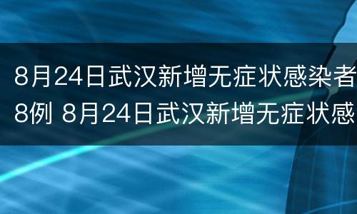 8月24日武汉新增无症状感染者8例 8月24日武汉新增无症状感染者8例病例