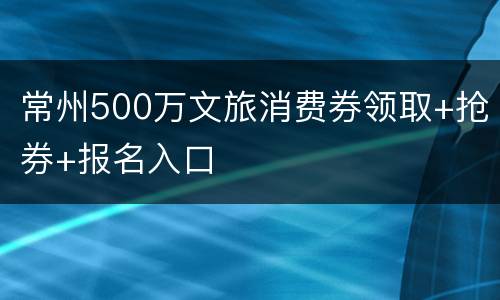 常州500万文旅消费券领取+抢券+报名入口