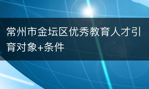 常州市金坛区优秀教育人才引育对象+条件