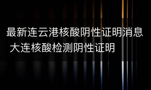 最新连云港核酸阴性证明消息 大连核酸检测阴性证明