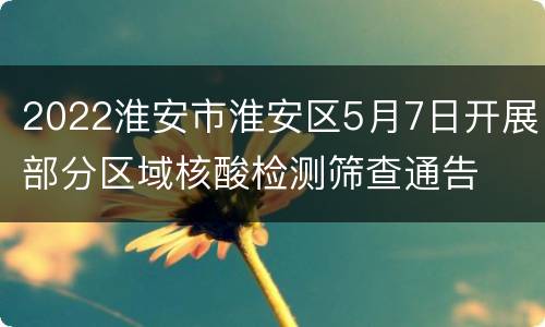 2022淮安市淮安区5月7日开展部分区域核酸检测筛查通告