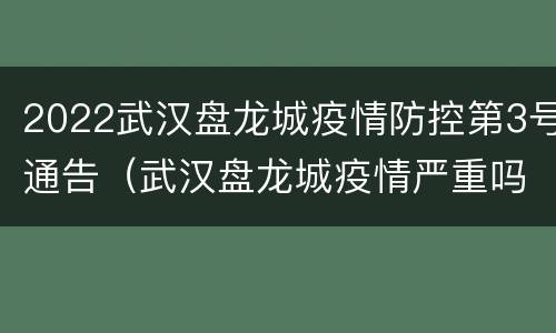 2022武汉盘龙城疫情防控第3号通告（武汉盘龙城疫情严重吗）