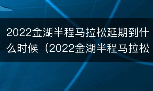 2022金湖半程马拉松延期到什么时候（2022金湖半程马拉松延期到什么时候开始）