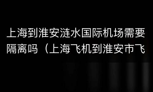 上海到淮安涟水国际机场需要隔离吗（上海飞机到淮安市飞机场多少钱?）