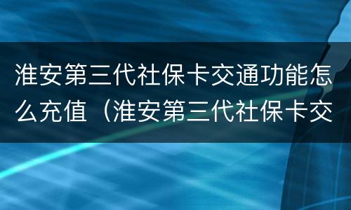 淮安第三代社保卡交通功能怎么充值（淮安第三代社保卡交通功能怎么充值的）
