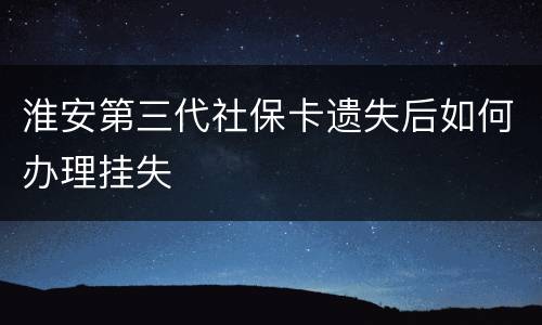 淮安第三代社保卡遗失后如何办理挂失