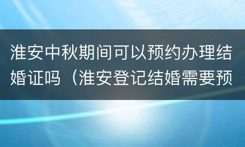 淮安中秋期间可以预约办理结婚证吗（淮安登记结婚需要预约吗）