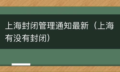 上海封闭管理通知最新（上海有没有封闭）