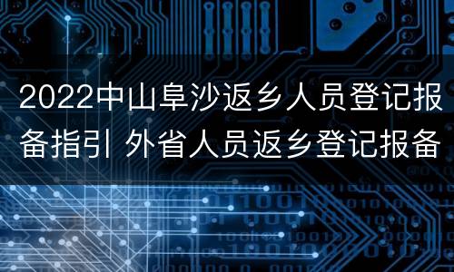 2022中山阜沙返乡人员登记报备指引 外省人员返乡登记报备表