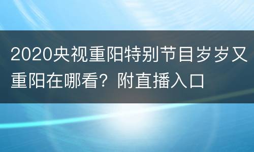 2020央视重阳特别节目岁岁又重阳在哪看？附直播入口