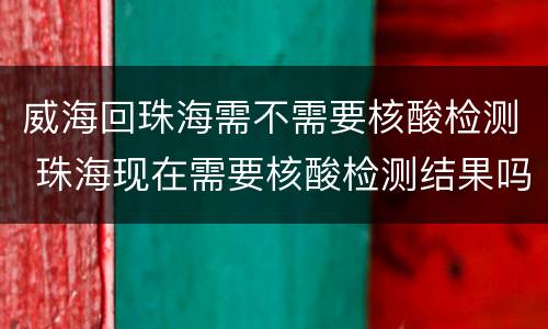威海回珠海需不需要核酸检测 珠海现在需要核酸检测结果吗