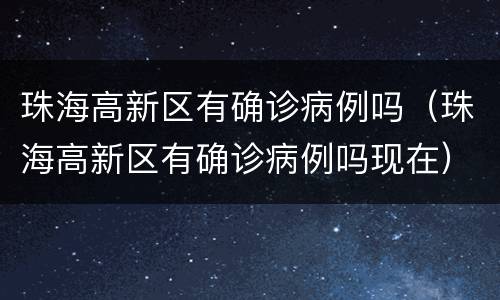 珠海高新区有确诊病例吗（珠海高新区有确诊病例吗现在）