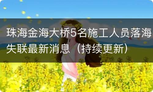 珠海金海大桥5名施工人员落海失联最新消息（持续更新）