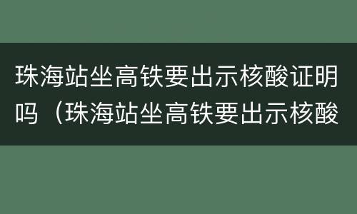 珠海站坐高铁要出示核酸证明吗（珠海站坐高铁要出示核酸证明吗现在）
