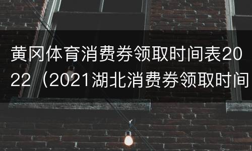 黄冈体育消费券领取时间表2022（2021湖北消费券领取时间）