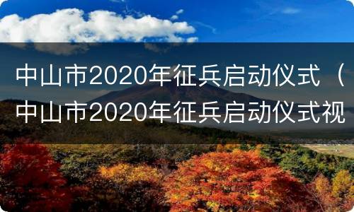 中山市2020年征兵启动仪式（中山市2020年征兵启动仪式视频）