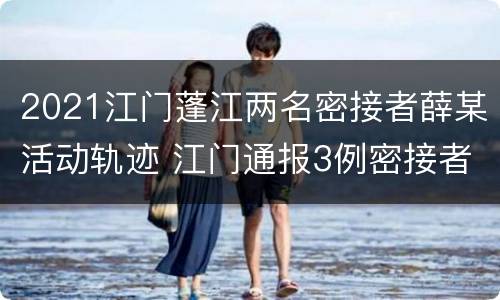 2021江门蓬江两名密接者薛某活动轨迹 江门通报3例密接者轨迹 涉网约车、餐厅等