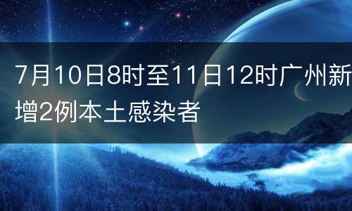7月10日8时至11日12时广州新增2例本土感染者