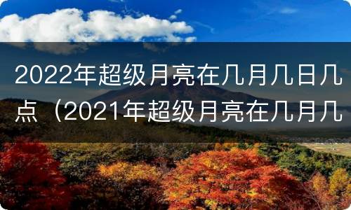 2022年超级月亮在几月几日几点（2021年超级月亮在几月几日几点）