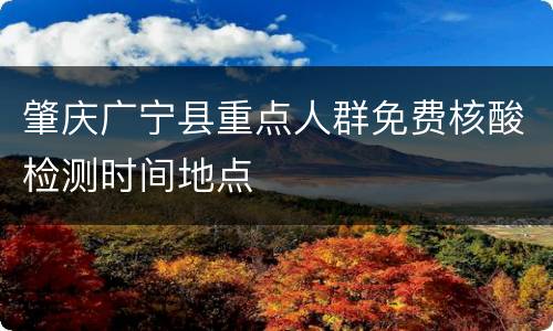 肇庆广宁县重点人群免费核酸检测时间地点