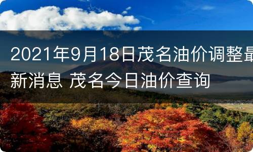 2021年9月18日茂名油价调整最新消息 茂名今日油价查询
