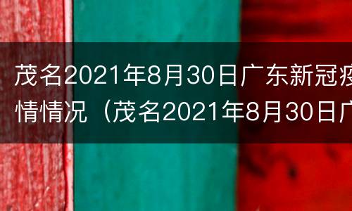 茂名2021年8月30日广东新冠疫情情况（茂名2021年8月30日广东新冠疫情情况如何）