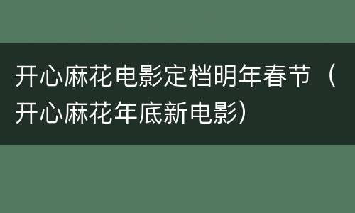 开心麻花电影定档明年春节（开心麻花年底新电影）