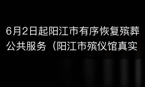 6月2日起阳江市有序恢复殡葬公共服务（阳江市殡仪馆真实图片）