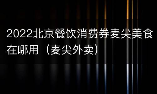 2022北京餐饮消费券麦尖美食在哪用（麦尖外卖）